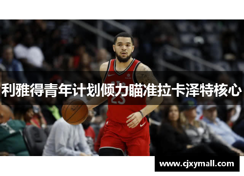 利雅得青年计划倾力瞄准拉卡泽特核心