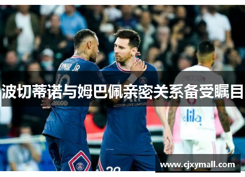 波切蒂诺与姆巴佩亲密关系备受瞩目